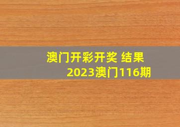 澳门开彩开奖 结果2023澳门116期